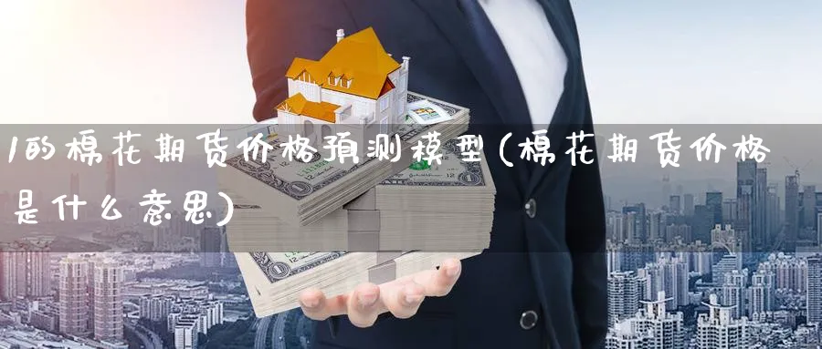 1的棉花期货价格预测模型(棉花期货价格是什么意思) (https://www.ynbygsw.com/) 国际期货 第1张