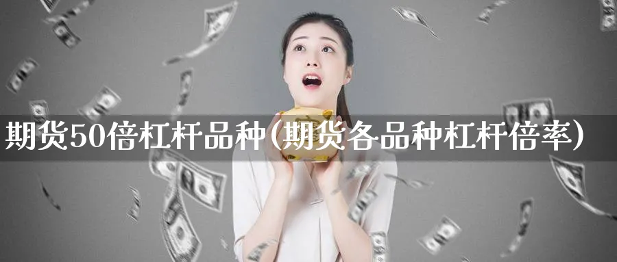 期货50倍杠杆品种(期货各品种杠杆倍率) (https://www.ynbygsw.com/) 期货软件 第1张