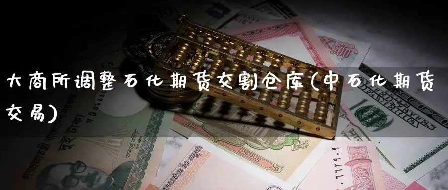 大商所调整石化期货交割仓库(中石化期货交易) (https://www.ynbygsw.com/) 恒指期货 第1张