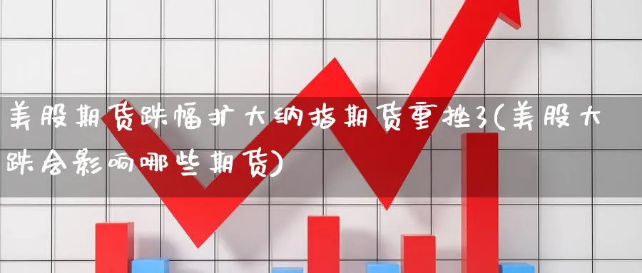 美股期货跌幅扩大纳指期货重挫3(美股大跌会影响哪些期货) (https://www.ynbygsw.com/) 原油期货 第1张