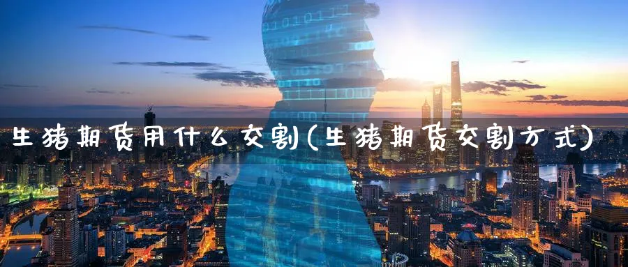 生猪期货用什么交割(生猪期货交割方式) (https://www.ynbygsw.com/) 理财百科 第1张