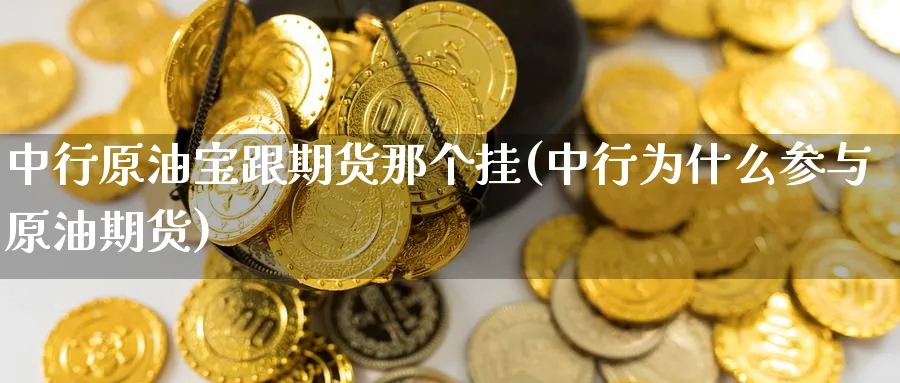 中行原油宝跟期货那个挂(中行为什么参与原油期货) (https://www.ynbygsw.com/) 国际期货 第1张