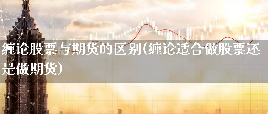 缠论股票与期货的区别(缠论适合做股票还是做期货) (https://www.ynbygsw.com/) 内盘期货 第1张