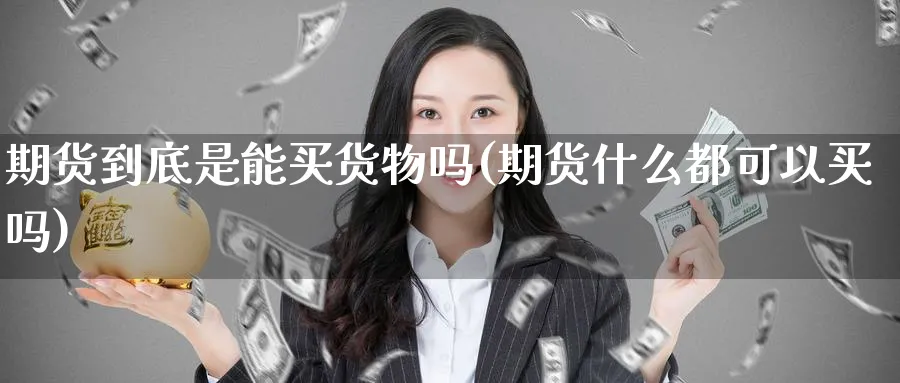 期货到底是能买货物吗(期货什么都可以买吗) (https://www.ynbygsw.com/) 期货手续费 第1张