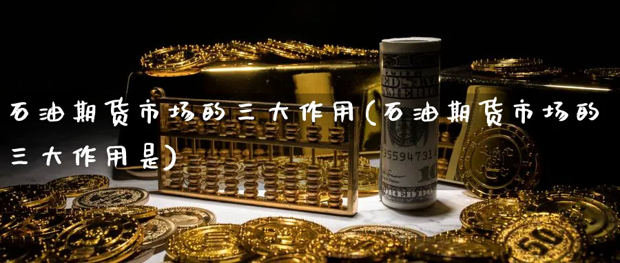 石油期货市场的三大作用(石油期货市场的三大作用是) (https://www.ynbygsw.com/) 期货软件 第1张