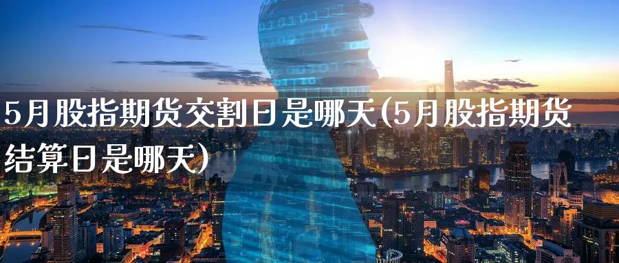 5月股指期货交割日是哪天(5月股指期货结算日是哪天) (https://www.ynbygsw.com/) 基金投资 第1张