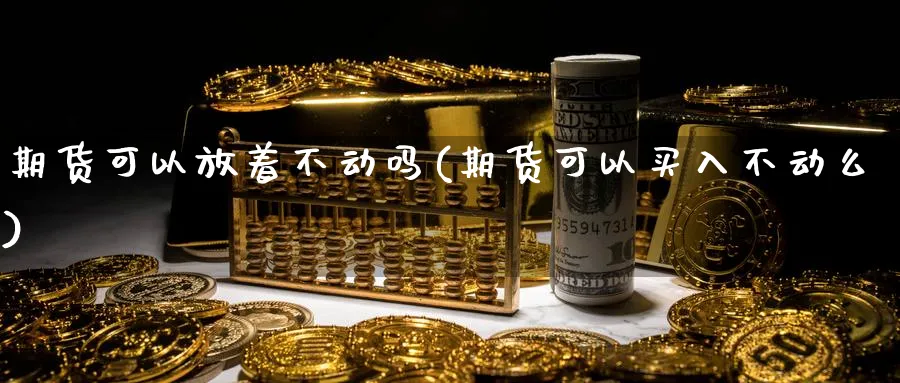 期货可以放着不动吗(期货可以买入不动么) (https://www.ynbygsw.com/) 期货开户 第1张