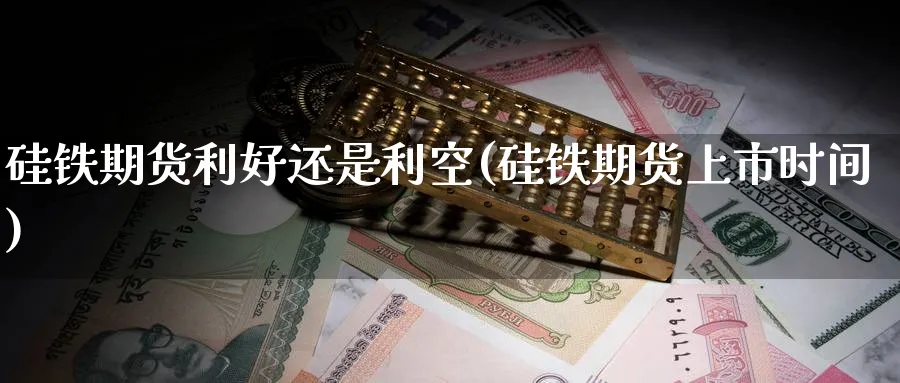 硅铁期货利好还是利空(硅铁期货上市时间) (https://www.ynbygsw.com/) 恒指期货 第1张