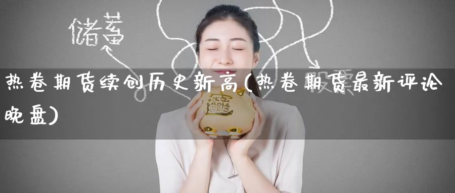 热卷期货续创历史新高(热卷期货最新评论晚盘) (https://www.ynbygsw.com/) 期货手续费 第1张