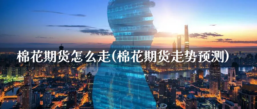棉花期货怎么走(棉花期货走势预测) (https://www.ynbygsw.com/) 期货入门 第1张