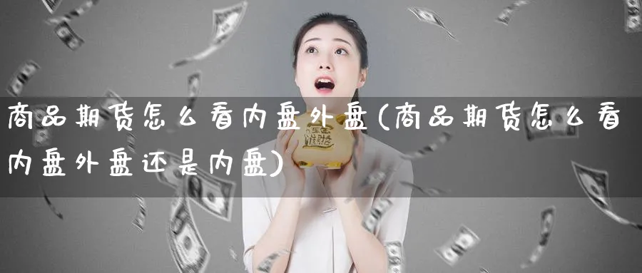 商品期货怎么看内盘外盘(商品期货怎么看内盘外盘还是内盘) (https://www.ynbygsw.com/) 纳指期货 第1张