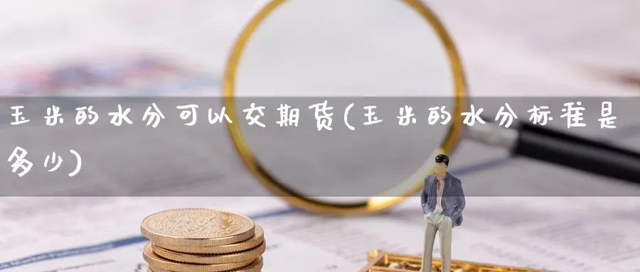 玉米的水分可以交期货(玉米的水分标准是多少) (https://www.ynbygsw.com/) 期货入门 第1张