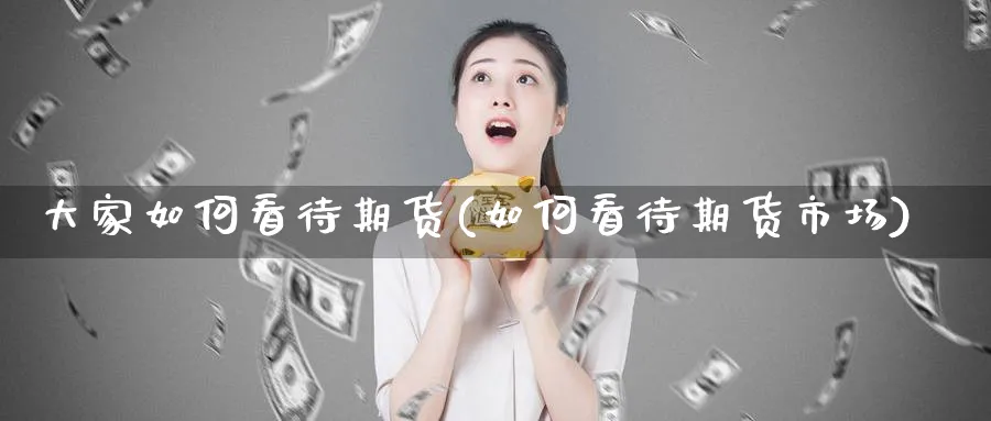 大家如何看待期货(如何看待期货市场) 期货学习 第1张-财经圈 大家如何看待期货(如何看待期货市场) (https://www.ynbygsw.com/) 期货学习 第1张