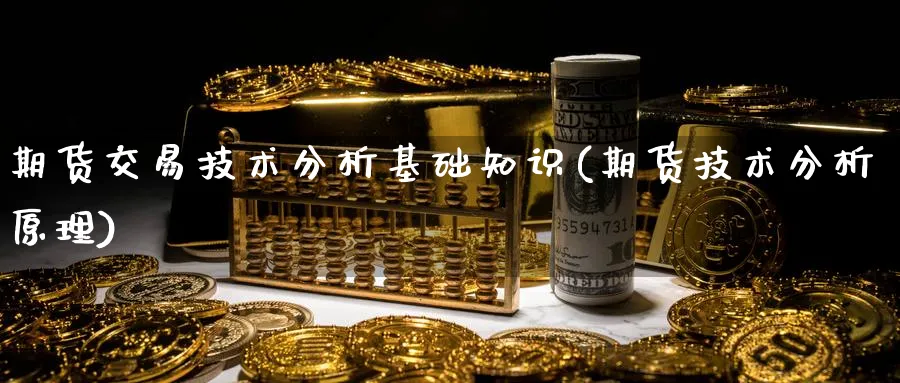 期货交易技术分析基础知识(期货技术分析原理) (https://www.ynbygsw.com/) 基金投资 第1张