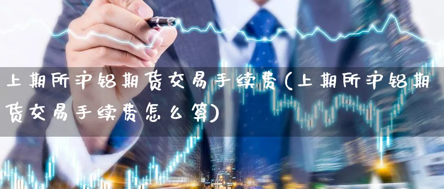 上期所沪铝期货交易手续费(上期所沪铝期货交易手续费怎么算) 股指期货 第1张-财经圈 上期所沪铝期货交易手续费(上期所沪铝期货交易手续费怎么算) (https://www.ynbygsw.com/) 股指期货 第1张