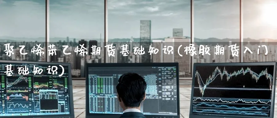 聚乙烯苯乙烯期货基础知识(橡胶期货入门基础知识) (https://www.ynbygsw.com/) 期货手续费 第1张