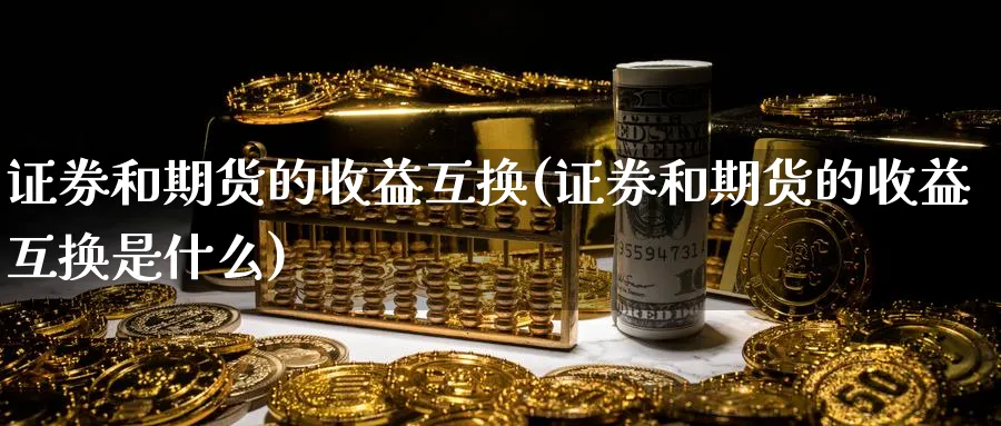 证券和期货的收益互换(证券和期货的收益互换是什么) (https://www.ynbygsw.com/) 内盘期货 第1张