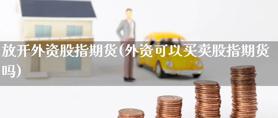 放开外资股指期货(外资可以买卖股指期货吗) (https://www.ynbygsw.com/) 期货开户 第1张