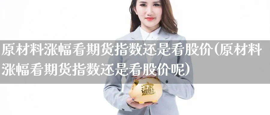 原材料涨幅看期货指数还是看股价(原材料涨幅看期货指数还是看股价呢) (https://www.ynbygsw.com/) 基金投资 第1张