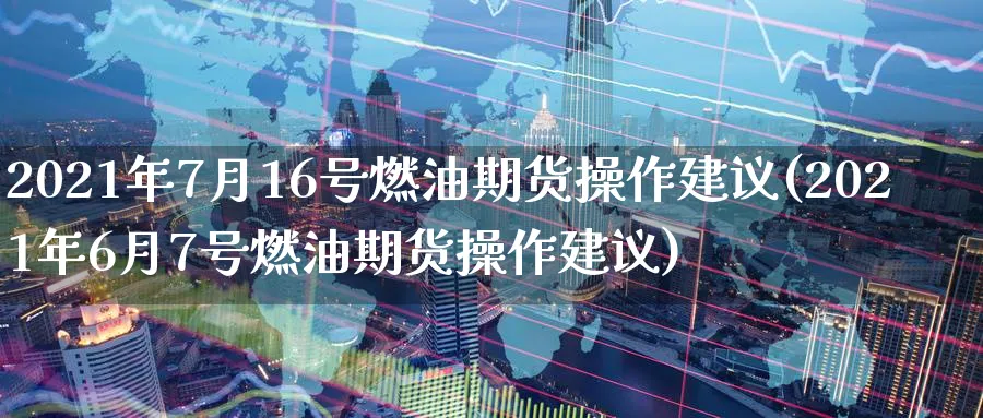 2021年7月16号燃油期货操作建议(2021年6月7号燃油期货操作建议) (https://www.ynbygsw.com/) 期货开户 第1张