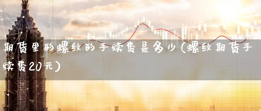 期货里的螺纹的手续费是多少(螺纹期货手续费20元) (https://www.ynbygsw.com/) 期货入门 第1张