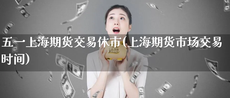 五一上海期货交易休市(上海期货市场交易时间) (https://www.ynbygsw.com/) 黄金期货 第1张