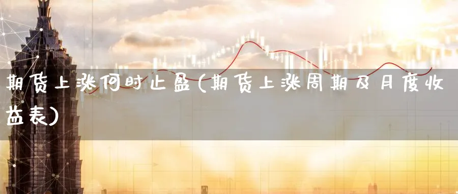 期货上涨何时止盈(期货上涨周期及月度收益表) (https://www.ynbygsw.com/) 期货入门 第1张