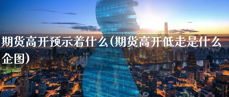 期货高开预示着什么(期货高开低走是什么企图) (https://www.ynbygsw.com/) 期货平台 第1张