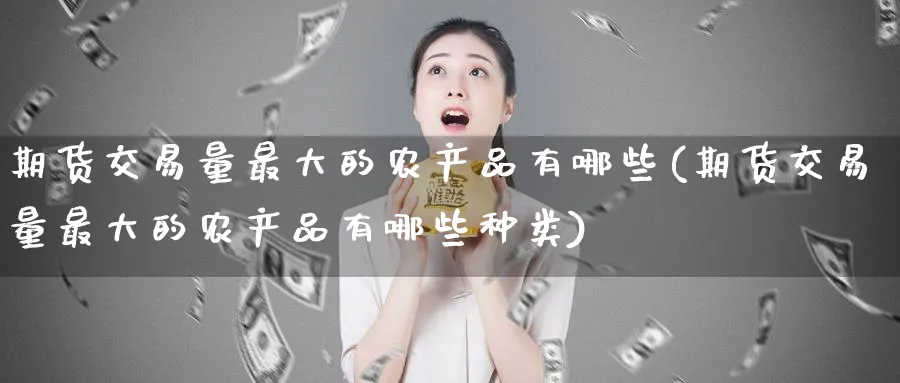 期货交易量最大的农产品有哪些(期货交易量最大的农产品有哪些种类) (https://www.ynbygsw.com/) 理财百科 第1张