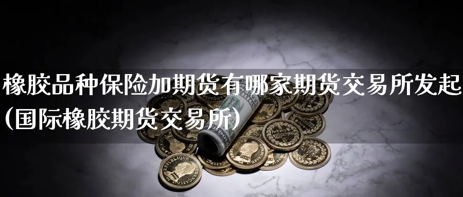 橡胶品种保险加期货有哪家期货交易所发起(国际橡胶期货交易所) (https://www.ynbygsw.com/) 期货手续费 第1张