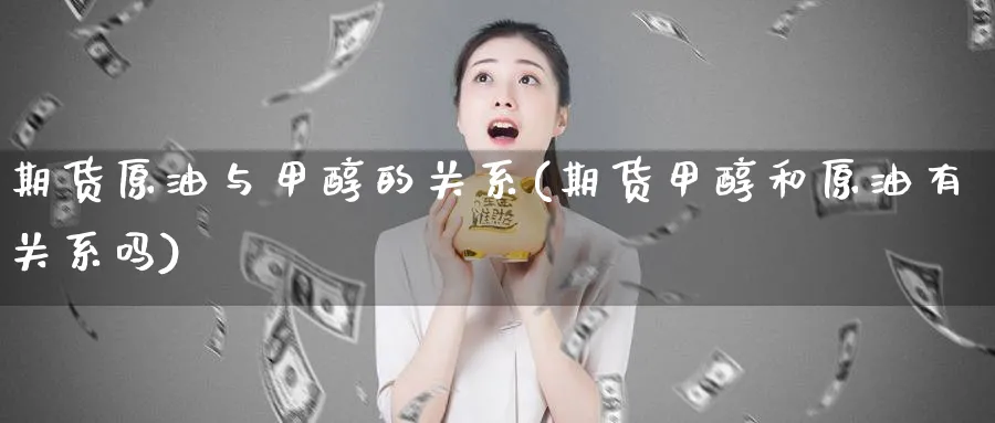 期货原油与甲醇的关系(期货甲醇和原油有关系吗) (https://www.ynbygsw.com/) 恒指期货 第1张