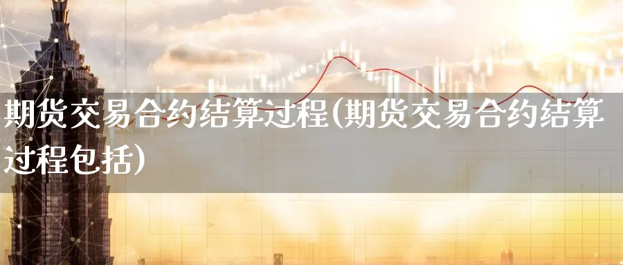 期货交易合约结算过程(期货交易合约结算过程包括) (https://www.ynbygsw.com/) 道指期货 第1张