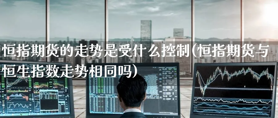恒指期货的走势是受什么控制(恒指期货与恒生指数走势相同吗) (https://www.ynbygsw.com/) 股票推荐 第1张