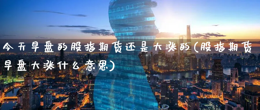 今天早盘的股指期货还是大涨的(股指期货早盘大涨什么意思) (https://www.ynbygsw.com/) 内盘期货 第1张