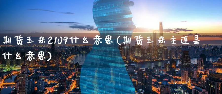期货玉米2109什么意思(期货玉米主连是什么意思) (https://www.ynbygsw.com/) 期货开户 第1张
