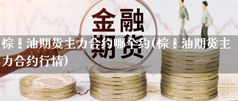棕榈油期货主力合约哪个约(棕榈油期货主力合约行情) (https://www.ynbygsw.com/) 道指期货 第1张