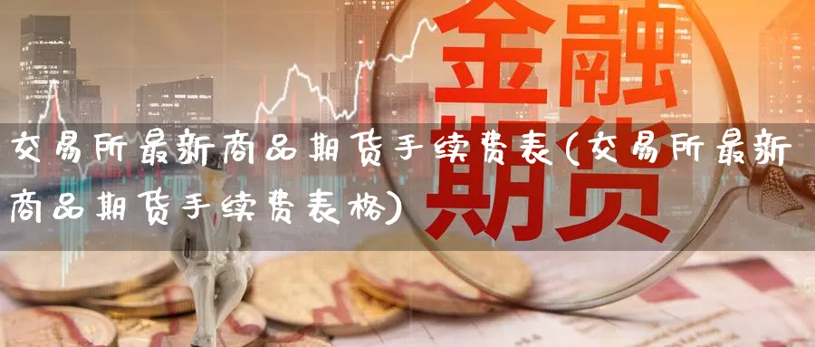 交易所最新商品期货手续费表(交易所最新商品期货手续费表格) (https://www.ynbygsw.com/) 期货软件 第1张