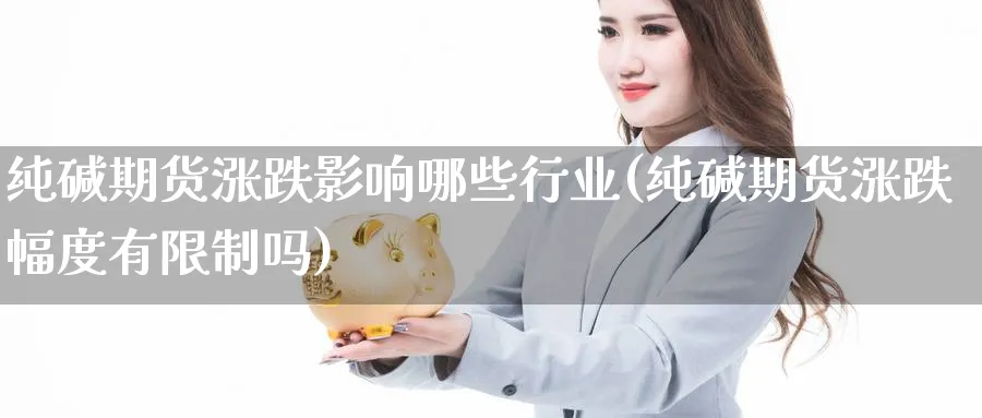 纯碱期货涨跌影响哪些行业(纯碱期货涨跌幅度有限制吗) (https://www.ynbygsw.com/) 基金投资 第1张