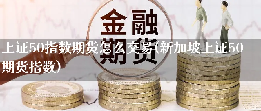 上证50指数期货怎么交易(新加坡上证50期货指数) (https://www.ynbygsw.com/) 期货开户 第1张