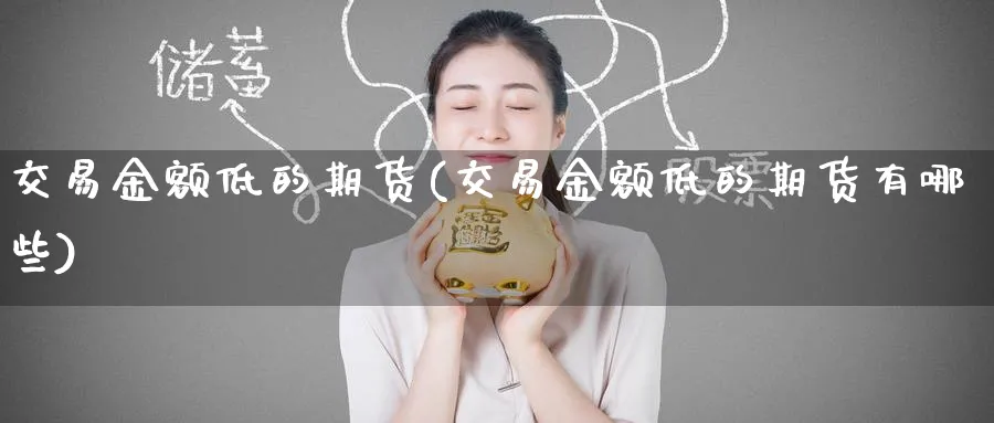 交易金额低的期货(交易金额低的期货有哪些) 期货软件 第1张-财经圈 交易金额低的期货(交易金额低的期货有哪些) (https://www.ynbygsw.com/) 期货软件 第1张