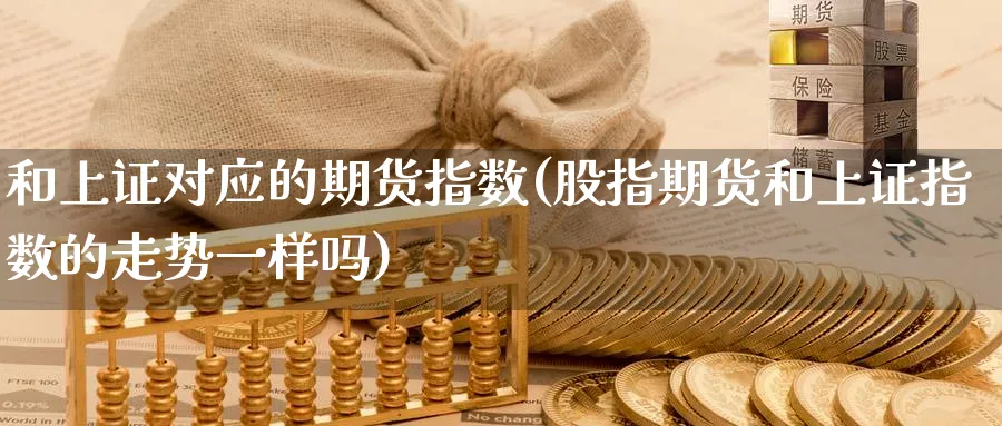 和上证对应的期货指数(股指期货和上证指数的走势一样吗) (https://www.ynbygsw.com/) 期货平台 第1张