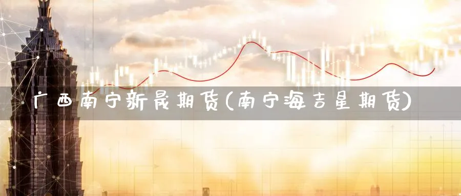 广西南宁新晟期货(南宁海吉星期货) (https://www.ynbygsw.com/) 期货行情 第1张