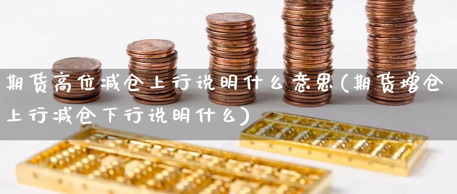 期货高位减仓上行说明什么意思(期货增仓上行减仓下行说明什么) (https://www.ynbygsw.com/) 期货学习 第1张