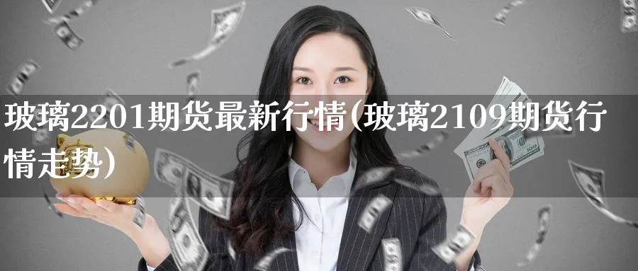 玻璃2201期货最新行情(玻璃2109期货行情走势) (https://www.ynbygsw.com/) 道指期货 第1张