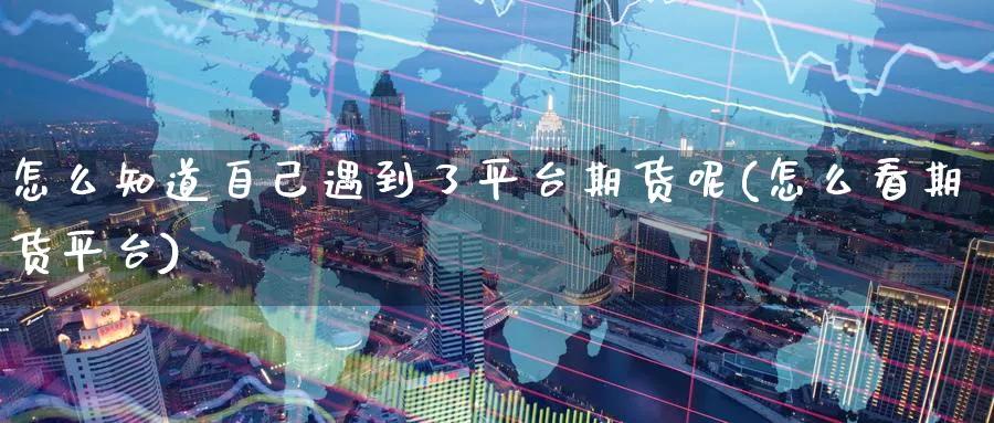 怎么知道自己遇到了平台期货呢(怎么看期货平台) (https://www.ynbygsw.com/) 基金投资 第1张