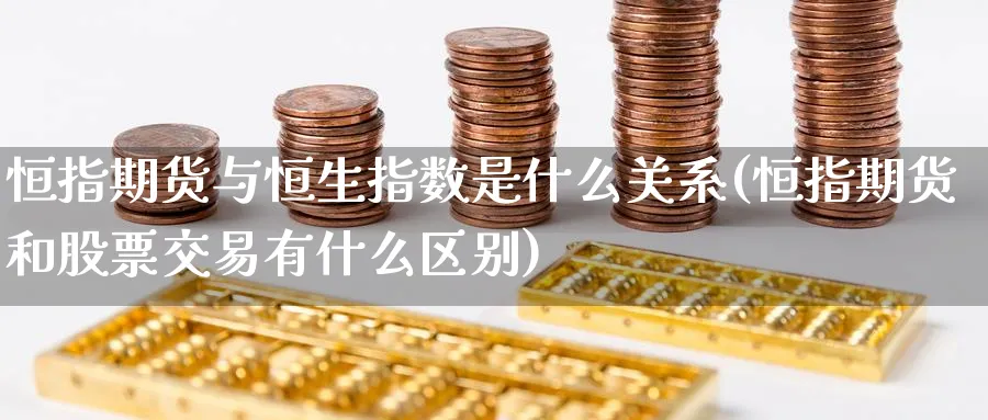 恒指期货与恒生指数是什么关系(恒指期货和股票交易有什么区别) (https://www.ynbygsw.com/) 股票推荐 第1张