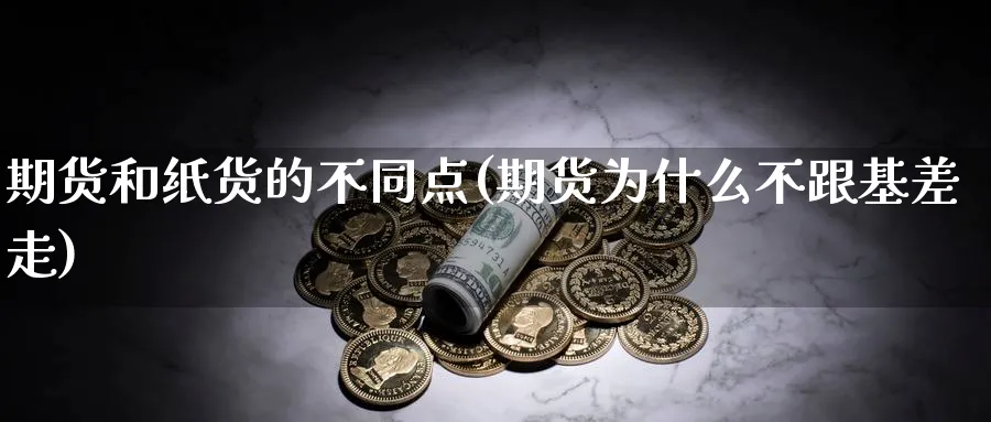 期货和纸货的不同点(期货为什么不跟基差走) (https://www.ynbygsw.com/) 理财百科 第1张