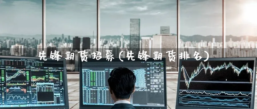 先锋期货招募(先锋期货排名) (https://www.ynbygsw.com/) 理财百科 第1张