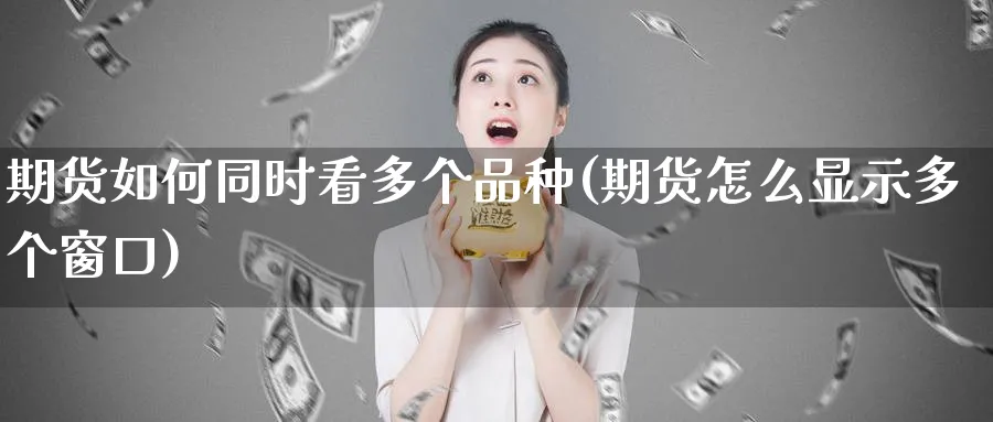 期货如何同时看多个品种(期货怎么显示多个窗口) 道指期货 第1张-财经圈 期货如何同时看多个品种(期货怎么显示多个窗口) (https://www.ynbygsw.com/) 道指期货 第1张