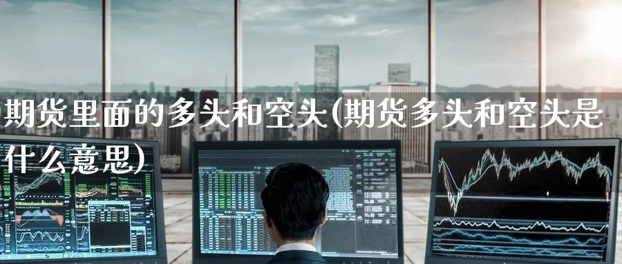 期货里面的多头和空头(期货多头和空头是什么意思) (https://www.ynbygsw.com/) 期货入门 第1张